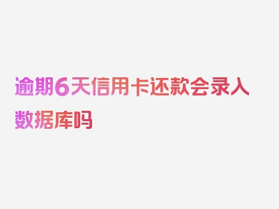 逾期6天信用卡还款会录入数据库吗