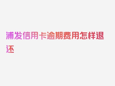 浦发信用卡逾期费用怎样退还