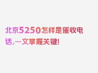 北京5250怎样是催收电话，一文掌握关键！