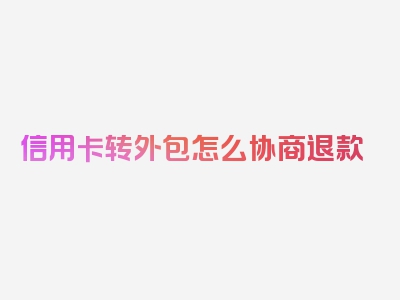 信用卡转外包怎么协商退款