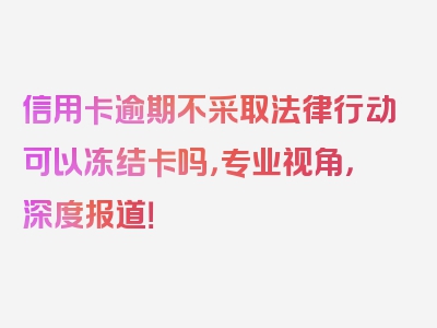 信用卡逾期不采取法律行动可以冻结卡吗，专业视角，深度报道！