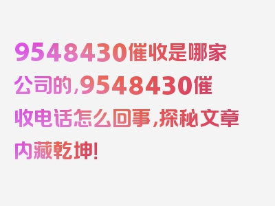 9548430催收是哪家公司的,9548430催收电话怎么回事，探秘文章内藏乾坤！