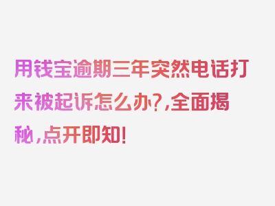 用钱宝逾期三年突然电话打来被起诉怎么办?，全面揭秘，点开即知！