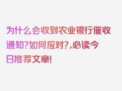 为什么会收到农业银行催收通知?如何应对?，必读今日推荐文章！