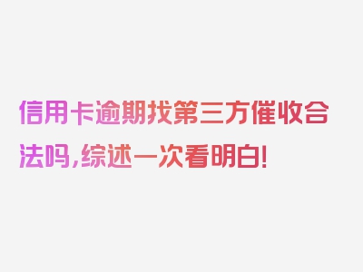 信用卡逾期找第三方催收合法吗，综述一次看明白！