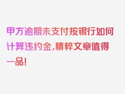 甲方逾期未支付按银行如何计算违约金，精粹文章值得一品！