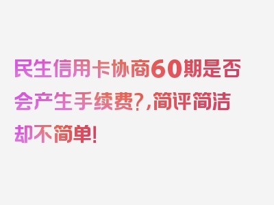 民生信用卡协商60期是否会产生手续费?，简评简洁却不简单！