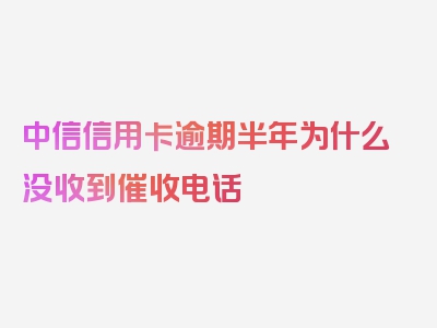 中信信用卡逾期半年为什么没收到催收电话