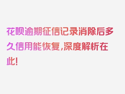 花呗逾期征信记录消除后多久信用能恢复，深度解析在此！