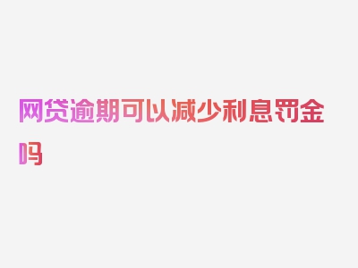 网贷逾期可以减少利息罚金吗