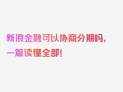 新浪金融可以协商分期吗，一篇读懂全部！