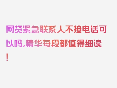 网贷紧急联系人不接电话可以吗，精华每段都值得细读！