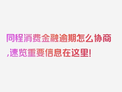 同程消费金融逾期怎么协商，速览重要信息在这里！