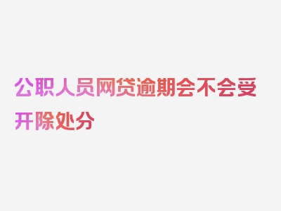 公职人员网贷逾期会不会受开除处分