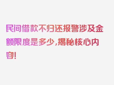 民间借款不归还报警涉及金额限度是多少，揭秘核心内容！