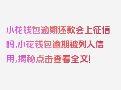 小花钱包逾期还款会上征信吗,小花钱包逾期被列入信用，揭秘点击查看全文！