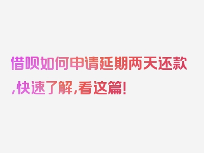 借呗如何申请延期两天还款，快速了解，看这篇！