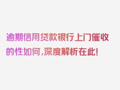 逾期信用贷款银行上门催收的性如何，深度解析在此！