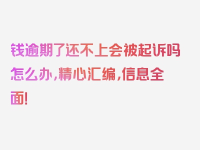 钱逾期了还不上会被起诉吗怎么办，精心汇编，信息全面！