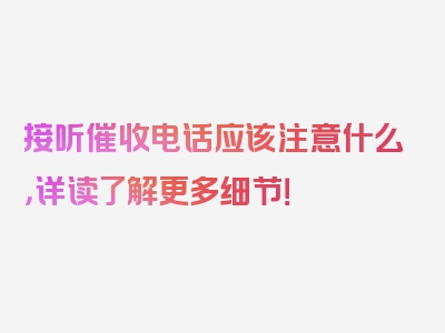 接听催收电话应该注意什么，详读了解更多细节！