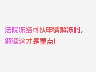 法院冻结可以申请解冻吗，解读这才是重点！