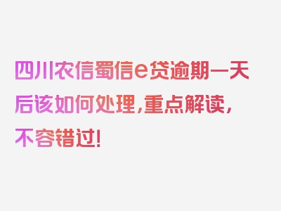 四川农信蜀信e贷逾期一天后该如何处理，重点解读，不容错过！