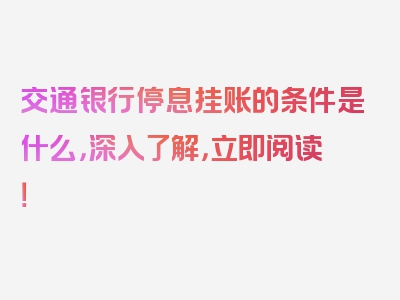 交通银行停息挂账的条件是什么，深入了解，立即阅读！