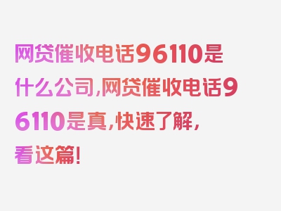 网贷催收电话96110是什么公司,网贷催收电话96110是真，快速了解，看这篇！