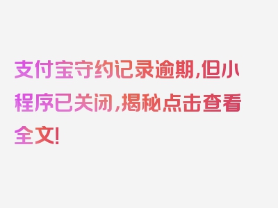 支付宝守约记录逾期,但小程序已关闭，揭秘点击查看全文！