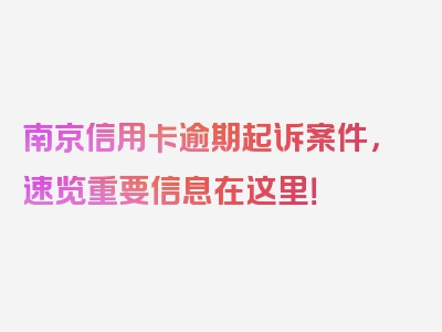 南京信用卡逾期起诉案件，速览重要信息在这里！