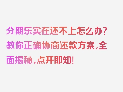 分期乐实在还不上怎么办?教你正确协商还款方案，全面揭秘，点开即知！