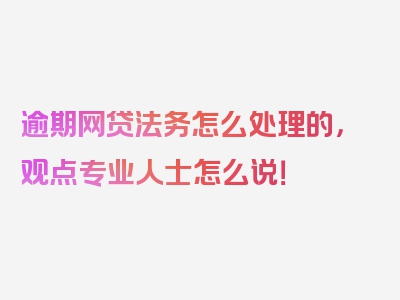 逾期网贷法务怎么处理的，观点专业人士怎么说！