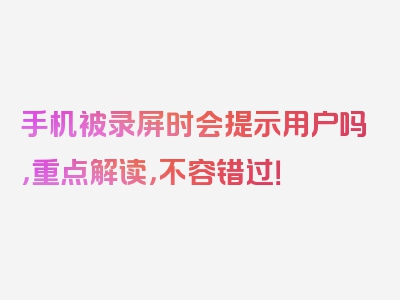 手机被录屏时会提示用户吗，重点解读，不容错过！