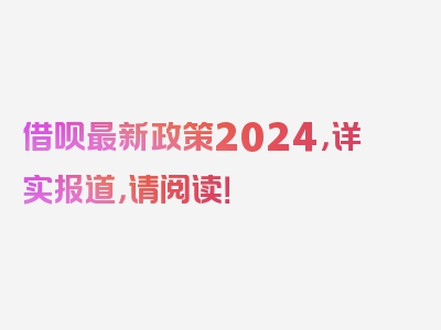 借呗最新政策2024，详实报道，请阅读！