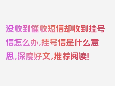 没收到催收短信却收到挂号信怎么办,挂号信是什么意思，深度好文，推荐阅读！