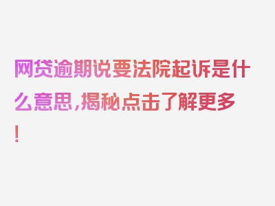 网贷逾期说要法院起诉是什么意思，揭秘点击了解更多！