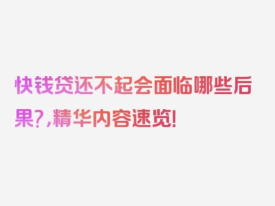 快钱贷还不起会面临哪些后果?，精华内容速览！