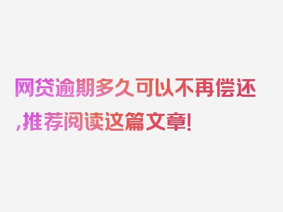 网贷逾期多久可以不再偿还，推荐阅读这篇文章！