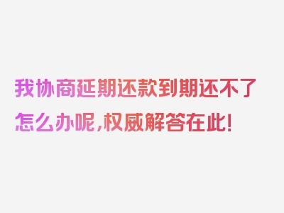 我协商延期还款到期还不了怎么办呢，权威解答在此！