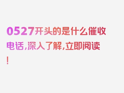 0527开头的是什么催收电话，深入了解，立即阅读！