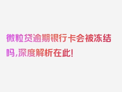 微粒贷逾期银行卡会被冻结吗，深度解析在此！