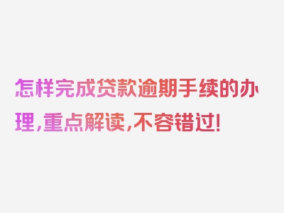 怎样完成贷款逾期手续的办理，重点解读，不容错过！