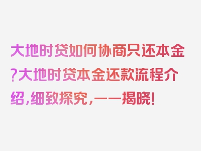 大地时贷如何协商只还本金?大地时贷本金还款流程介绍，细致探究，一一揭晓！