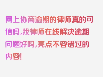 网上协商逾期的律师真的可信吗,找律师在线解决逾期问题好吗，亮点不容错过的内容！