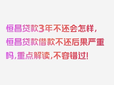 恒昌贷款3年不还会怎样,恒昌贷款借款不还后果严重吗，重点解读，不容错过！