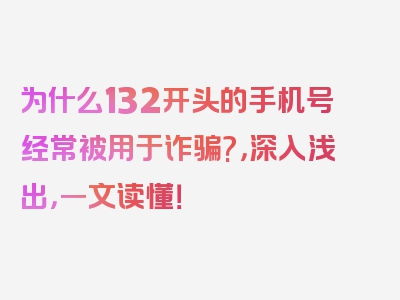 为什么132开头的手机号经常被用于诈骗?，深入浅出，一文读懂！