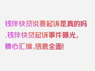 钱伴快贷说要起诉是真的吗,钱伴快贷起诉事件曝光，精心汇编，信息全面！