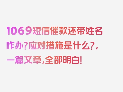 1069短信催款还带姓名咋办?应对措施是什么?，一篇文章，全部明白！