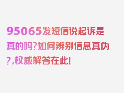 95065发短信说起诉是真的吗?如何辨别信息真伪?，权威解答在此！