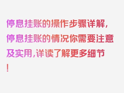 停息挂账的操作步骤详解,停息挂账的情况你需要注意及实用，详读了解更多细节！